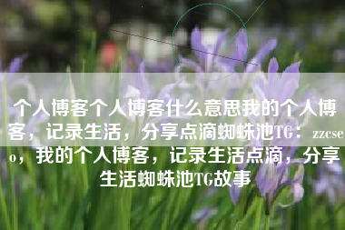个人博客个人博客什么意思我的个人博客，记录生活，分享点滴蜘蛛池TG：zzcseo，我的个人博客，记录生活点滴，分享生活蜘蛛池TG故事
