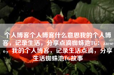 个人博客个人博客什么意思我的个人博客，记录生活，分享点滴蜘蛛池TG：zzcseo，我的个人博客，记录生活点滴，分享生活蜘蛛池TG故事