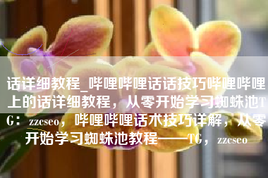 话详细教程_哔哩哔哩话话技巧哔哩哔哩上的话详细教程，从零开始学习蜘蛛池TG：zzcseo，哔哩哔哩话术技巧详解，从零开始学习蜘蛛池教程——TG，zzcseo
