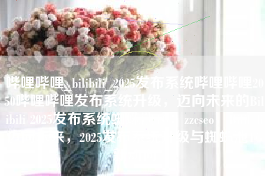 哔哩哔哩_bilibili_2025发布系统哔哩哔哩2050哔哩哔哩发布系统升级，迈向未来的Bilibili 2025发布系统蜘蛛池TG：zzcseo，Bilibili迈向未来，2025发布系统升级与蜘蛛池TG新动向