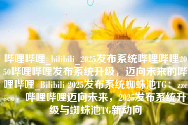 哔哩哔哩_bilibili_2025发布系统哔哩哔哩2050哔哩哔哩发布系统升级，迈向未来的哔哩哔哩_Bilibili 2025发布系统蜘蛛池TG：zzcseo，哔哩哔哩迈向未来，2025发布系统升级与蜘蛛池TG新动向