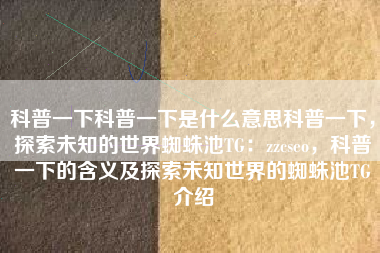 科普一下科普一下是什么意思科普一下，探索未知的世界蜘蛛池TG：zzcseo，科普一下的含义及探索未知世界的蜘蛛池TG介绍