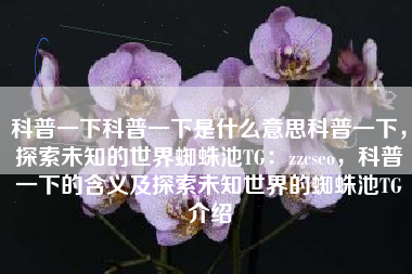 科普一下科普一下是什么意思科普一下，探索未知的世界蜘蛛池TG：zzcseo，科普一下的含义及探索未知世界的蜘蛛池TG介绍
