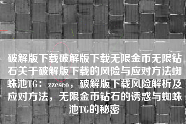 破解版下载破解版下载无限金币无限钻石关于破解版下载的风险与应对方法蜘蛛池TG：zzcseo，破解版下载风险解析及应对方法，无限金币钻石的诱惑与蜘蛛池TG的秘密