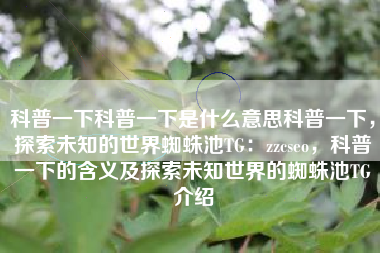 科普一下科普一下是什么意思科普一下，探索未知的世界蜘蛛池TG：zzcseo，科普一下的含义及探索未知世界的蜘蛛池TG介绍