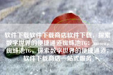 软件下载软件下载商店软件下载，探索数字世界的便捷通道蜘蛛池TG：zzcseo，蜘蛛池TG，探索数字世界的便捷通道，软件下载商店一站式服务