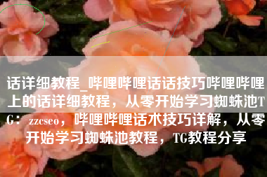 话详细教程_哔哩哔哩话话技巧哔哩哔哩上的话详细教程，从零开始学习蜘蛛池TG：zzcseo，哔哩哔哩话术技巧详解，从零开始学习蜘蛛池教程，TG教程分享