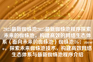 2025最新蜘蛛池2025最新蜘蛛池程序探索未来的蜘蛛池，构建高效的网络生态体系（面向未来的蜘蛛池）蜘蛛池TG：zzcseo，探索未来蜘蛛池技术，构建高效网络生态体系与最新蜘蛛池程序介绍