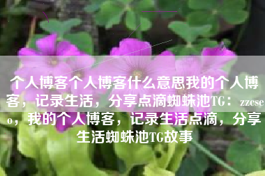 个人博客个人博客什么意思我的个人博客，记录生活，分享点滴蜘蛛池TG：zzcseo，我的个人博客，记录生活点滴，分享生活蜘蛛池TG故事