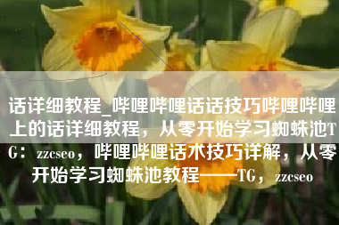 话详细教程_哔哩哔哩话话技巧哔哩哔哩上的话详细教程，从零开始学习蜘蛛池TG：zzcseo，哔哩哔哩话术技巧详解，从零开始学习蜘蛛池教程——TG，zzcseo