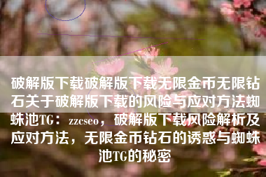 破解版下载破解版下载无限金币无限钻石关于破解版下载的风险与应对方法蜘蛛池TG：zzcseo，破解版下载风险解析及应对方法，无限金币钻石的诱惑与蜘蛛池TG的秘密