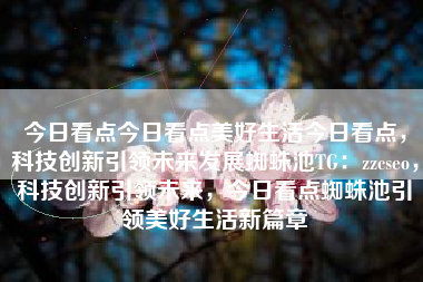今日看点今日看点美好生活今日看点，科技创新引领未来发展蜘蛛池TG：zzcseo，科技创新引领未来，今日看点蜘蛛池引领美好生活新篇章