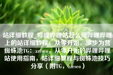 站详细教程_哔哩哔哩站怎么用哔哩哔哩上的站详细教程，从零开始，步步为营蜘蛛池TG：zzcseo，从零开始的哔哩哔哩站使用指南，站详细教程与蜘蛛池技巧分享（附TG，zzcseo）