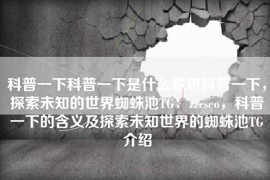 科普一下科普一下是什么意思科普一下，探索未知的世界蜘蛛池TG：zzcseo，科普一下的含义及探索未知世界的蜘蛛池TG介绍