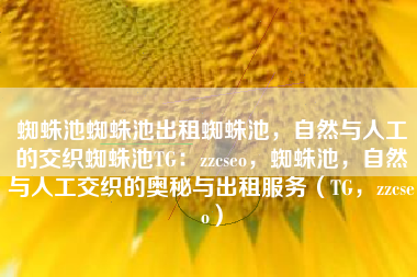 蜘蛛池蜘蛛池出租蜘蛛池，自然与人工的交织蜘蛛池TG：zzcseo，蜘蛛池，自然与人工交织的奥秘与出租服务（TG，zzcseo）