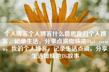个人博客个人博客什么意思我的个人博客，记录生活，分享点滴蜘蛛池TG：zzcseo，我的个人博客，记录生活点滴，分享生活蜘蛛池TG故事