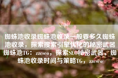蜘蛛池收录蜘蛛池收录一般要多久蜘蛛池收录，探索搜索引擎优化的秘密武器蜘蛛池TG：zzcseo，探索SEO秘密武器，蜘蛛池收录时间与策略TG，zzcseo