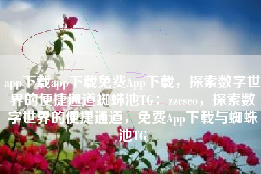 app下载app下载免费App下载，探索数字世界的便捷通道蜘蛛池TG：zzcseo，探索数字世界的便捷通道，免费App下载与蜘蛛池TG