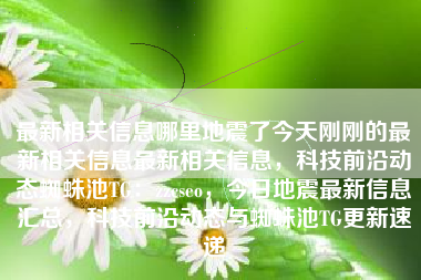 最新相关信息哪里地震了今天刚刚的最新相关信息最新相关信息，科技前沿动态蜘蛛池TG：zzcseo，今日地震最新信息汇总，科技前沿动态与蜘蛛池TG更新速递