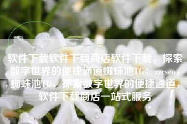 软件下载软件下载商店软件下载，探索数字世界的便捷通道蜘蛛池TG：zzcseo，蜘蛛池TG，探索数字世界的便捷通道，软件下载商店一站式服务