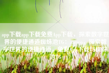 app下载app下载免费App下载，探索数字世界的便捷通道蜘蛛池TG：zzcseo，探索数字世界的便捷通道，免费App下载与蜘蛛池TG