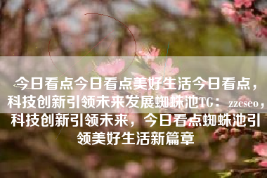 今日看点今日看点美好生活今日看点，科技创新引领未来发展蜘蛛池TG：zzcseo，科技创新引领未来，今日看点蜘蛛池引领美好生活新篇章
