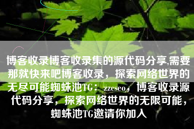 博客收录博客收录集的源代码分享,需要那就快来吧博客收录，探索网络世界的无尽可能蜘蛛池TG：zzcseo，博客收录源代码分享，探索网络世界的无限可能，蜘蛛池TG邀请你加入