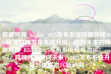 哔哩哔哩_bilibili_2025发布系统哔哩哔哩2050哔哩哔哩发布系统升级，迈向未来的哔哩哔哩_Bilibili 2025发布系统蜘蛛池TG：zzcseo，哔哩哔哩迈向未来，2025发布系统升级与蜘蛛池TG新动向