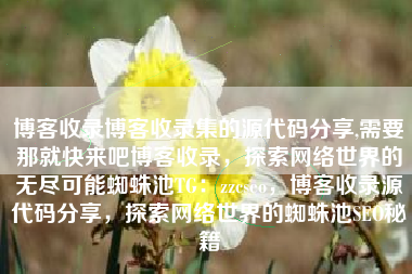 博客收录博客收录集的源代码分享,需要那就快来吧博客收录，探索网络世界的无尽可能蜘蛛池TG：zzcseo，博客收录源代码分享，探索网络世界的蜘蛛池SEO秘籍