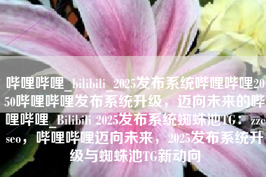 哔哩哔哩_bilibili_2025发布系统哔哩哔哩2050哔哩哔哩发布系统升级，迈向未来的哔哩哔哩_Bilibili 2025发布系统蜘蛛池TG：zzcseo，哔哩哔哩迈向未来，2025发布系统升级与蜘蛛池TG新动向