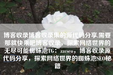 博客收录博客收录集的源代码分享,需要那就快来吧博客收录，探索网络世界的无尽可能蜘蛛池TG：zzcseo，博客收录源代码分享，探索网络世界的蜘蛛池SEO秘籍