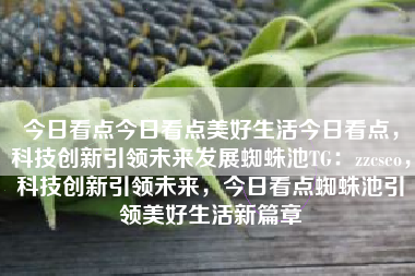 今日看点今日看点美好生活今日看点，科技创新引领未来发展蜘蛛池TG：zzcseo，科技创新引领未来，今日看点蜘蛛池引领美好生活新篇章