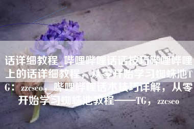 话详细教程_哔哩哔哩话话技巧哔哩哔哩上的话详细教程，从零开始学习蜘蛛池TG：zzcseo，哔哩哔哩话术技巧详解，从零开始学习蜘蛛池教程——TG，zzcseo