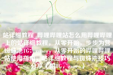 站详细教程_哔哩哔哩站怎么用哔哩哔哩上的站详细教程，从零开始，步步为营蜘蛛池TG：zzcseo，从零开始的哔哩哔哩站使用指南，站详细教程与蜘蛛池技巧分享（附TG，zzcseo）