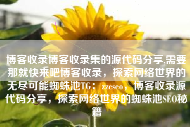 博客收录博客收录集的源代码分享,需要那就快来吧博客收录，探索网络世界的无尽可能蜘蛛池TG：zzcseo，博客收录源代码分享，探索网络世界的蜘蛛池SEO秘籍