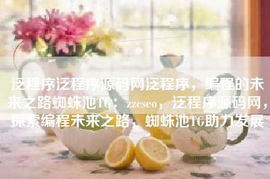 泛程序泛程序源码网泛程序，编程的未来之路蜘蛛池TG：zzcseo，泛程序源码网，探索编程未来之路，蜘蛛池TG助力发展