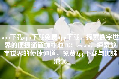 app下载app下载免费App下载，探索数字世界的便捷通道蜘蛛池TG：zzcseo，探索数字世界的便捷通道，免费App下载与蜘蛛池TG