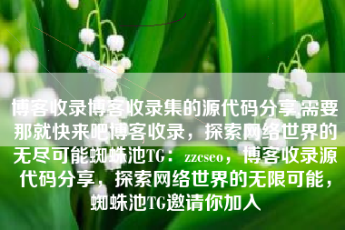 博客收录博客收录集的源代码分享,需要那就快来吧博客收录，探索网络世界的无尽可能蜘蛛池TG：zzcseo，博客收录源代码分享，探索网络世界的无限可能，蜘蛛池TG邀请你加入