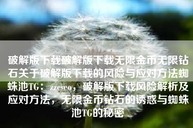 破解版下载破解版下载无限金币无限钻石关于破解版下载的风险与应对方法蜘蛛池TG：zzcseo，破解版下载风险解析及应对方法，无限金币钻石的诱惑与蜘蛛池TG的秘密