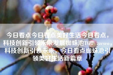 今日看点今日看点美好生活今日看点，科技创新引领未来发展蜘蛛池TG：zzcseo，科技创新引领未来，今日看点蜘蛛池引领美好生活新篇章