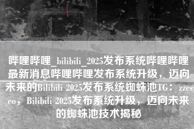 哔哩哔哩_bilibili_2025发布系统哔哩哔哩最新消息哔哩哔哩发布系统升级，迈向未来的Bilibili 2025发布系统蜘蛛池TG：zzcseo，Bilibili 2025发布系统升级，迈向未来的蜘蛛池技术揭秘