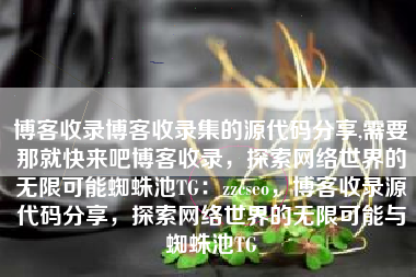 博客收录博客收录集的源代码分享,需要那就快来吧博客收录，探索网络世界的无限可能蜘蛛池TG：zzcseo，博客收录源代码分享，探索网络世界的无限可能与蜘蛛池TG