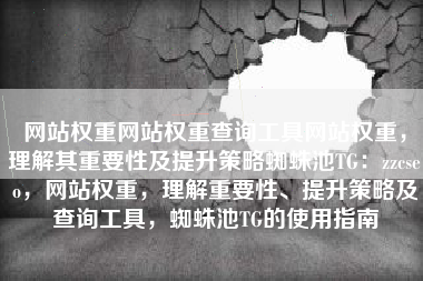 网站权重网站权重查询工具网站权重，理解其重要性及提升策略蜘蛛池TG：zzcseo，网站权重，理解重要性、提升策略及查询工具，蜘蛛池TG的使用指南