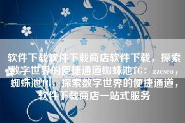 软件下载软件下载商店软件下载，探索数字世界的便捷通道蜘蛛池TG：zzcseo，蜘蛛池TG，探索数字世界的便捷通道，软件下载商店一站式服务