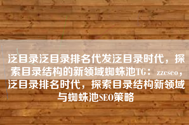 泛目录泛目录排名代发泛目录时代，探索目录结构的新领域蜘蛛池TG：zzcseo，泛目录排名时代，探索目录结构新领域与蜘蛛池SEO策略