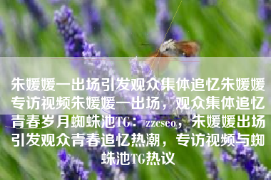 朱媛媛一出场引发观众集体追忆朱媛媛专访视频朱媛媛一出场，观众集体追忆青春岁月蜘蛛池TG：zzcseo，朱媛媛出场引发观众青春追忆热潮，专访视频与蜘蛛池TG热议