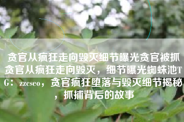 贪官从疯狂走向毁灭细节曝光贪官被抓贪官从疯狂走向毁灭，细节曝光蜘蛛池TG：zzcseo，贪官疯狂堕落与毁灭细节揭秘，抓捕背后的故事
