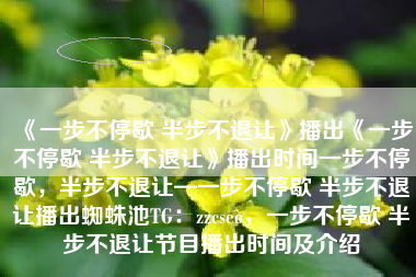 《一步不停歇 半步不退让》播出《一步不停歇 半步不退让》播出时间一步不停歇，半步不退让—一步不停歇 半步不退让播出蜘蛛池TG：zzcseo，一步不停歇 半步不退让节目播出时间及介绍