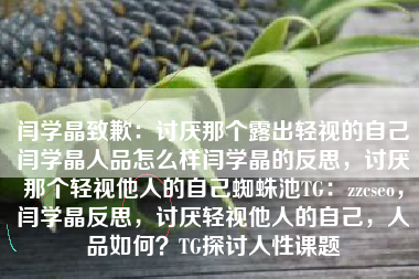 闫学晶致歉：讨厌那个露出轻视的自己闫学晶人品怎么样闫学晶的反思，讨厌那个轻视他人的自己蜘蛛池TG：zzcseo，闫学晶反思，讨厌轻视他人的自己，人品如何？TG探讨人性课题