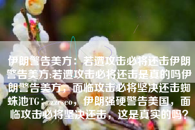 伊朗警告美方：若遭攻击必将还击伊朗警告美方:若遭攻击必将还击是真的吗伊朗警告美方，面临攻击必将坚决还击蜘蛛池TG：zzcseo，伊朗强硬警告美国，面临攻击必将坚决还击，这是真实的吗？